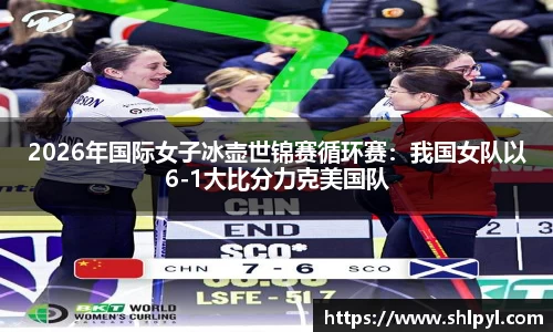 2026年国际女子冰壶世锦赛循环赛：我国女队以6-1大比分力克美国队