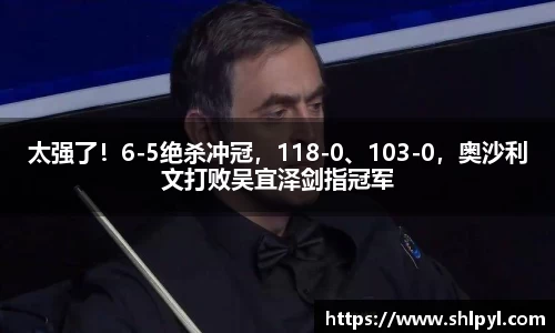 太强了！6-5绝杀冲冠，118-0、103-0，奥沙利文打败吴宜泽剑指冠军